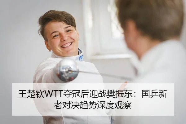 王楚钦WTT夺冠后迎战樊振东：国乒新老对决趋势深度观察